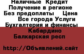 Наличные. Кредит. Получение в регионе Без предоплаты. › Цена ­ 10 - Все города Услуги » Бухгалтерия и финансы   . Кабардино-Балкарская респ.